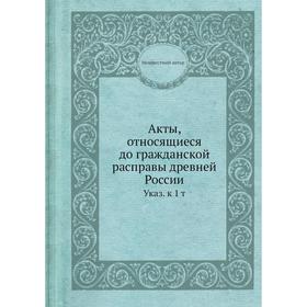

Акты, относящиеся до гражданской расправы древней России. Указ. к 1 т