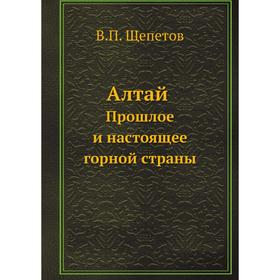 

Алтай. Прошлое и настоящее горной страны. В. П. Щепетов