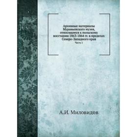 

Архивные материалы Муравьевского музея, относящиеся к польскому восстанию 1863- 1864 годов в пределах Северо-Западного края Часть 1. А. И. Миловидов