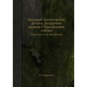 

Большой Кремлевский дворец Дворцовые церкви и Придворные соборыУказатель к их обозрению. С. П. Бартенев