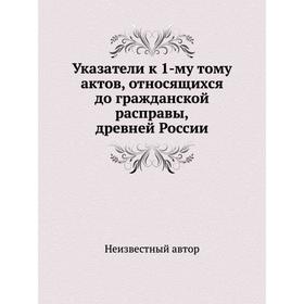 

Указатели к 1-му. Том у актов, относящихся до гражданской расправы, древней России