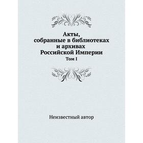 

Акты, собранные в библиотеках и архивах Российской Империи. Том I