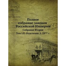 

Полное собрание законов Российской Империи. Собрание Второе. Том LII. Отделение 2. 1877 год