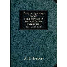 

Вторая турецкая война в царствование императрицы Екатерины II. Том II. 1789- 179 1. А. Н. Петров