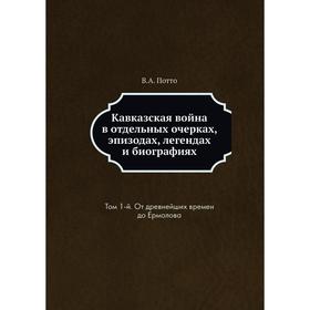 

Кавказская война в отдельных очерках, эпизодах, легендах и биографиях. Том 1-й. От древнейших времен до Ермолова. В. А. Потто