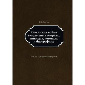 

Кавказская война в отдельных очерках, эпизодах, легендах и биографиях. Том 2-й. Ермоловское время. В. А. Потто