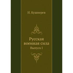 

Русская военная сила. Выпуск I. И. Кушнерев