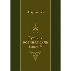 

Русская военная сила. Выпуск V. И. Кушнерев