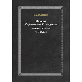 

История Харьковского Слободского казачьего полка (1651- 1765 годов) Е. А. Альбовский