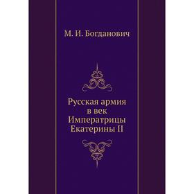 

Русская армия в век Императрицы Екатерины II. М. И. Богданович