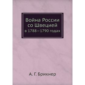 

Война России со Швециейв 1788- 1790 годах. А. Г. Брикнер