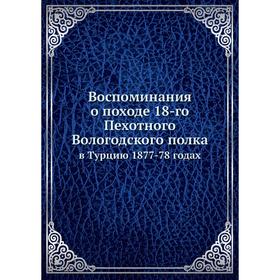 

Воспоминания о походе 18-го Пехотного Вологодского полкав Турцию 1877-78 годах