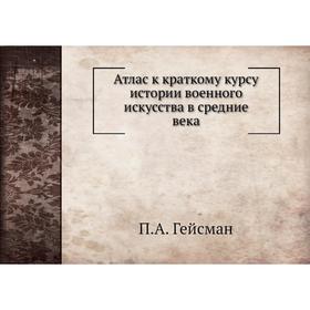 

Атлас к краткому курсу истории военного искусства в средние века. П. А. Гейсман