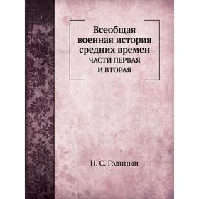 

Всеобщая военная история средних времен . Части ПЕРВАЯ И ВТОРАЯ. Н. С. Голицын