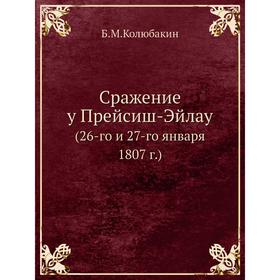 

Сражение у Прейсиш-Эйлау (26-го и 27-го января 1807 год) Б. М. Колюбакин