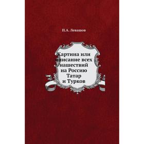 

Картина или описание всех нашествий на Россию Татар и Турков. П. А. Левашов