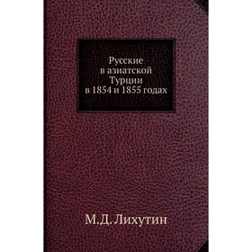 

Русские в азиатской Турции в 1854 и 1855 годах. М. Д. Лихутин