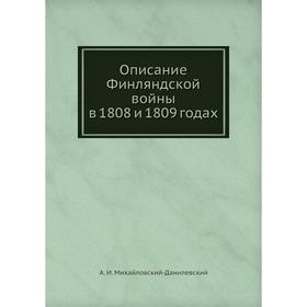 

Описание Финляндской войны в 1808 и 1809 годах. А. И. Михайловский-Данилевский