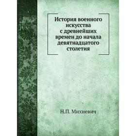 

История военного искусства с древнейших времен до начала девятнадцатого столетия. Н. П. Михневич