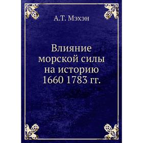 

Влияние морской силы на историю 1660 1783 годов А. Т. Мэхэн
