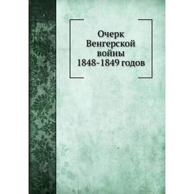

Очерк Венгерской войны 1848— 1849 годов. М. И. Богданович