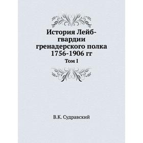 

История Лейб-гвардии гренадерского полка 1756- 1906 годов Том I. В. К. Судравский