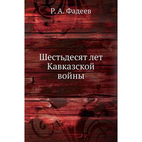 

Шестьдесят лет Кавказской войны. Р. А. Фадеев