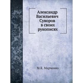 

Александр Васильевич Суворов в своих рукописях. М. К. Марченко