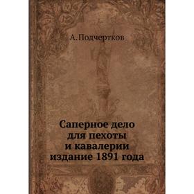 

Саперное дело для пехоты и кавалерии . Издание 1891 года. А. Подчертков