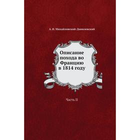 

Описание похода во Францию в 1814 году Часть II. А. И. Михайловский-Данилевский