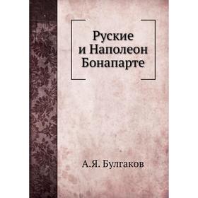 

Руские и Наполеон Бонапарте. А. Я. Булгаков