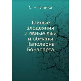 

Тайные злодеяния и явные лжи и обманы Наполеона Бонапарта. С. Н. Глинка