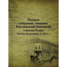 

Полное собрание законов Российской Империи. Собрание Второе. Том LI. Отделение 3. 1876 год