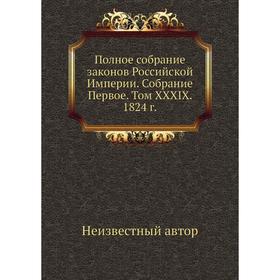 

Полное собрание законов Российской Империи. Собрание Первое. Том XXXIX. 1824 год