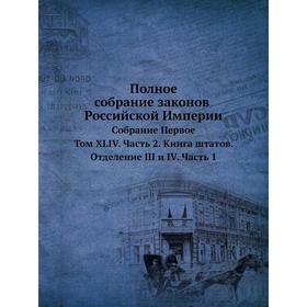 

Полное собрание законов Российской Империи. Собрание Первое. 1649- 1825 годов Том XLIV Часть 2. Книга штатов. Отделение III и IV Часть 1