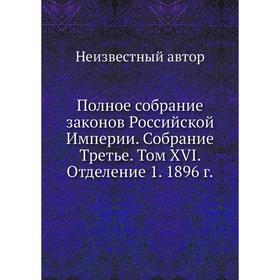 

Полное собрание законов Российской Империи. Собрание Третье. Том XVI. Отделение 1. 1896 год