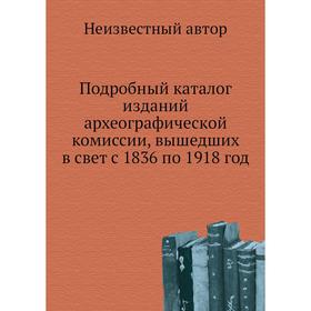 

Подробный каталог изданий археографической комиссии, вышедших в свет с 1836 по 1918 год