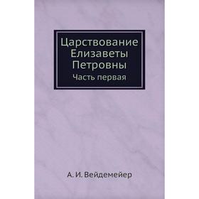 

Царствование Елизаветы Петровны Часть первая. А. И. Вейдемейер