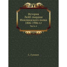 

История Лейб-гвардии Финляндского полка 1806- 1906 годов Часть 4. С. Гулевич