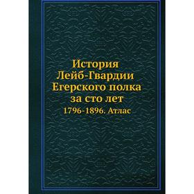 

История Лейб-Гвардии Егерского полка за сто лет 1796- 1896. Атлас