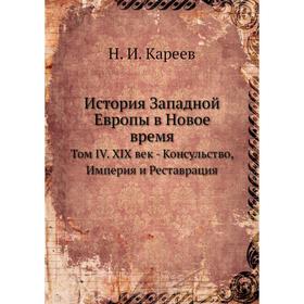 

История Западной Европы в Новое время. Том IV. XIX век - Консульство, Империя и Реставрация. Н. И. Кареев