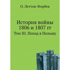 

История войны 1806 и 1807 годов Том III. Поход в Польшу. О. Леттов-Форбек