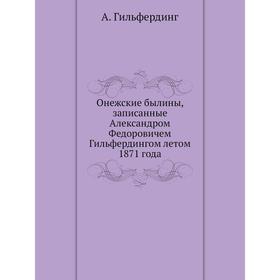 

Онежские былины, записанные Александром Федоровичем Гильфердингом ле. Том 1871 года. А. Гильфердинг