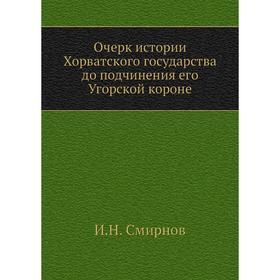 

Очерк истории Хорватского государства до подчинения его Угорской короне. И. Н. Смирнов