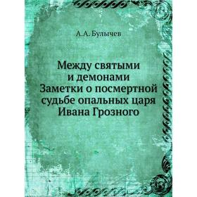 

Между святыми и демонами. Заметки о посмертной судьбе опальных царя Ивана Грозного. А. А. Булычев