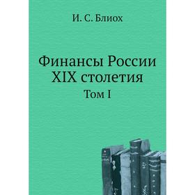 

Финансы России XIX столетия. Том I. И. С. Блиох