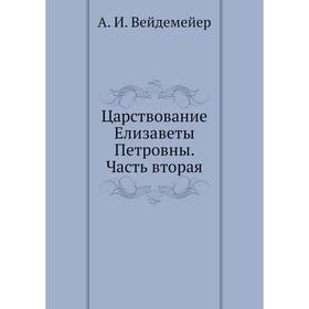 

Царствование Елизаветы Петровны Часть вторая. А. И. Вейдемейер