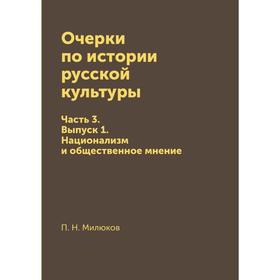 

Очерки по истории русской культуры Часть 3. Выпуск 1. Национализм и общественное мнение. П. Н. Милюков