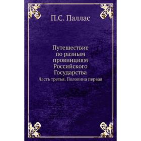 

Путешествие по разным провинциям Российского Государства Часть третья. Половина первая. П. С. Паллас