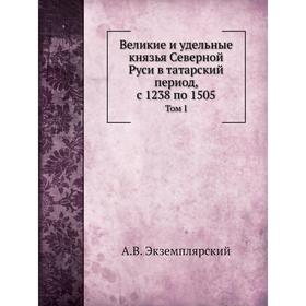 

Великие и удельные князья Северной Руси в татарский период, с 1238 по 1505. Том I. А. В. Экземплярский